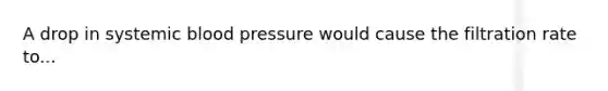 A drop in systemic blood pressure would cause the filtration rate to...