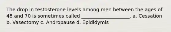 The drop in testosterone levels among men between the ages of 48 and 70 is sometimes called ____________________. a. Cessation b. Vasectomy c. Andropause d. Epididymis