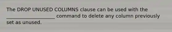 The DROP UNUSED COLUMNS clause can be used with the ____________________ command to delete any column previously set as unused.