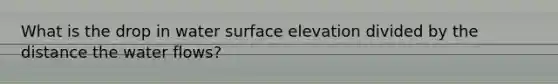 What is the drop in water surface elevation divided by the distance the water flows?