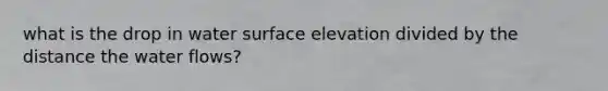 what is the drop in water surface elevation divided by the distance the water flows?