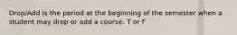 Drop/Add is the period at the beginning of the semester when a student may drop or add a course. T or F