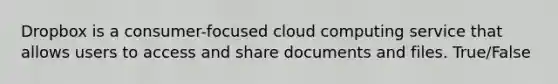 Dropbox is a consumer-focused cloud computing service that allows users to access and share documents and files. True/False