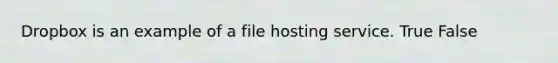 Dropbox is an example of a file hosting service. True False