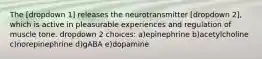 The [dropdown 1] releases the neurotransmitter [dropdown 2], which is active in pleasurable experiences and regulation of muscle tone. dropdown 2 choices: a)epinephrine b)acetylcholine c)norepinephrine d)gABA e)dopamine