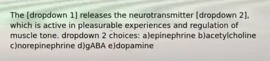 The [dropdown 1] releases the neurotransmitter [dropdown 2], which is active in pleasurable experiences and regulation of muscle tone. dropdown 2 choices: a)epinephrine b)acetylcholine c)norepinephrine d)gABA e)dopamine