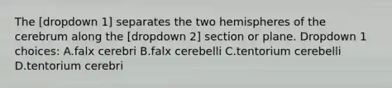 The [dropdown 1] separates the two hemispheres of the cerebrum along the [dropdown 2] section or plane. Dropdown 1 choices: A.falx cerebri B.falx cerebelli C.tentorium cerebelli D.tentorium cerebri