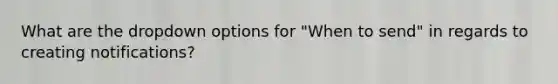 What are the dropdown options for "When to send" in regards to creating notifications?