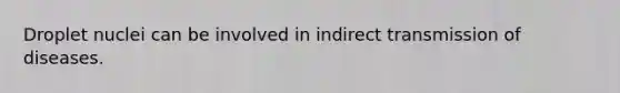 Droplet nuclei can be involved in indirect transmission of diseases.