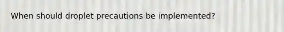 When should droplet precautions be implemented?