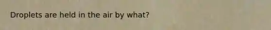Droplets are held in the air by what?