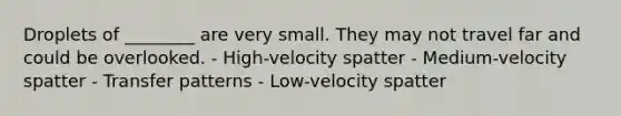 Droplets of ________ are very small. They may not travel far and could be overlooked. - High-velocity spatter - Medium-velocity spatter - Transfer patterns - Low-velocity spatter