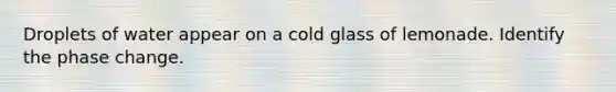 Droplets of water appear on a cold glass of lemonade. Identify the phase change.