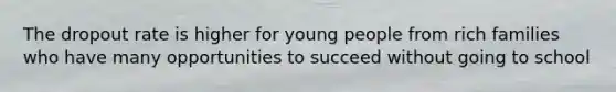 The dropout rate is higher for young people from rich families who have many opportunities to succeed without going to school