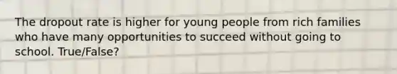 The dropout rate is higher for young people from rich families who have many opportunities to succeed without going to school. True/False?