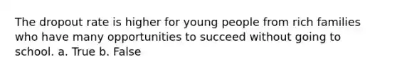 The dropout rate is higher for young people from rich families who have many opportunities to succeed without going to school. a. True b. False