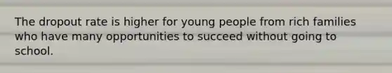 The dropout rate is higher for young people from rich families who have many opportunities to succeed without going to school.