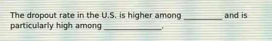 The dropout rate in the U.S. is higher among __________ and is particularly high among _______________.