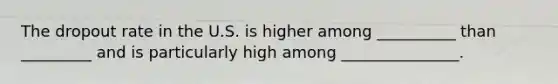 The dropout rate in the U.S. is higher among __________ than _________ and is particularly high among _______________.