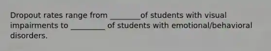 Dropout rates range from ________of students with visual impairments to _________ of students with emotional/behavioral disorders.