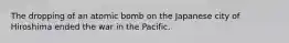 The dropping of an atomic bomb on the Japanese city of Hiroshima ended the war in the Pacific.