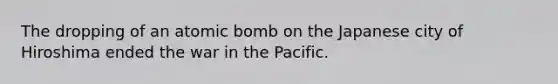 The dropping of an atomic bomb on the Japanese city of Hiroshima ended the war in the Pacific.