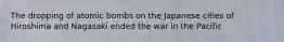 The dropping of atomic bombs on the Japanese cities of Hiroshima and Nagasaki ended the war in the Pacific