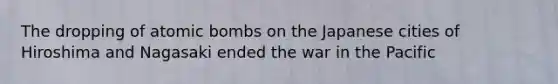 The dropping of atomic bombs on the Japanese cities of Hiroshima and Nagasaki ended the war in the Pacific