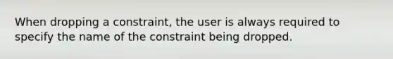 When dropping a constraint, the user is always required to specify the name of the constraint being dropped.