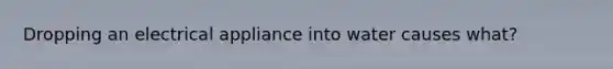 Dropping an electrical appliance into water causes what?