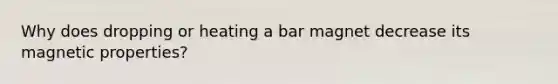 Why does dropping or heating a bar magnet decrease its magnetic properties?