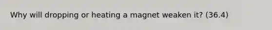 Why will dropping or heating a magnet weaken it? (36.4)