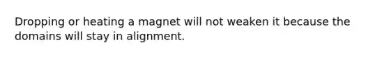 Dropping or heating a magnet will not weaken it because the domains will stay in alignment.