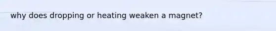 why does dropping or heating weaken a magnet?