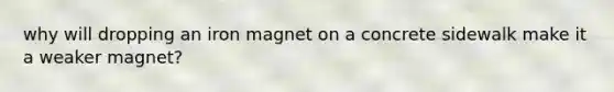 why will dropping an iron magnet on a concrete sidewalk make it a weaker magnet?