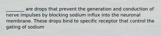 ________ are drops that prevent the generation and conduction of nerve impulses by blocking sodium influx into the neuronal membrane. These drops bind to specific receptor that control the gating of sodium