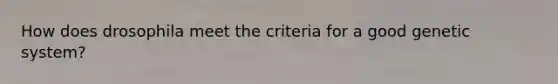 How does drosophila meet the criteria for a good genetic system?