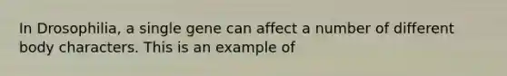 In Drosophilia, a single gene can affect a number of different body characters. This is an example of