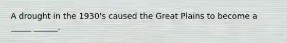 A drought in the 1930's caused the Great Plains to become a _____ ______.
