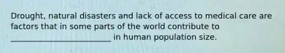 Drought, natural disasters and lack of access to medical care are factors that in some parts of the world contribute to _________________________ in human population size.