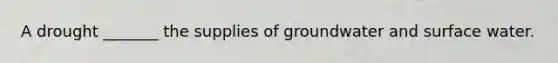 A drought _______ the supplies of groundwater and surface water.