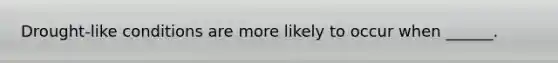 Drought-like conditions are more likely to occur when ______.