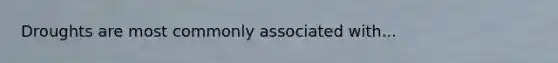 Droughts are most commonly associated with...