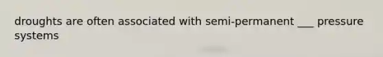 droughts are often associated with semi-permanent ___ pressure systems