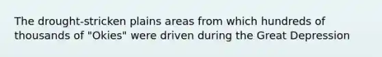 The drought-stricken plains areas from which hundreds of thousands of "Okies" were driven during the Great Depression