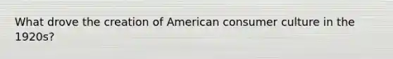 What drove the creation of American consumer culture in the 1920s?