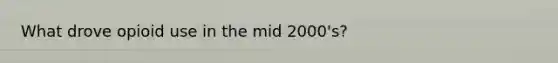 What drove opioid use in the mid 2000's?