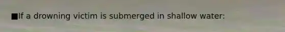 ■If a drowning victim is submerged in shallow water: