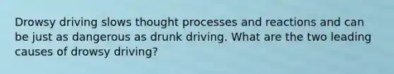 Drowsy driving slows thought processes and reactions and can be just as dangerous as drunk driving. What are the two leading causes of drowsy driving?