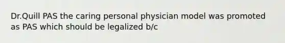 Dr.Quill PAS the caring personal physician model was promoted as PAS which should be legalized b/c